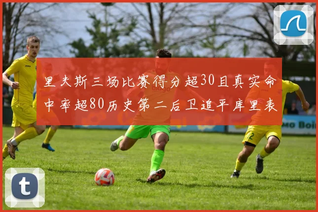 里夫斯三场比赛得分超30且真实命中率超80历史第二后卫追平库里表现