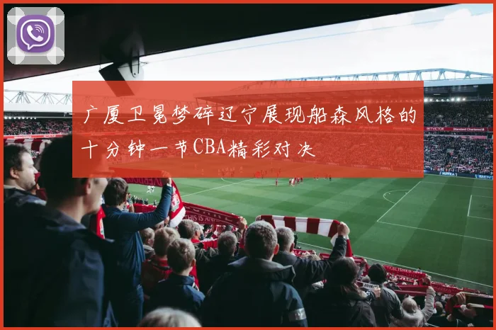 广厦卫冕梦碎辽宁展现船森风格的十分钟一节CBA精彩对决