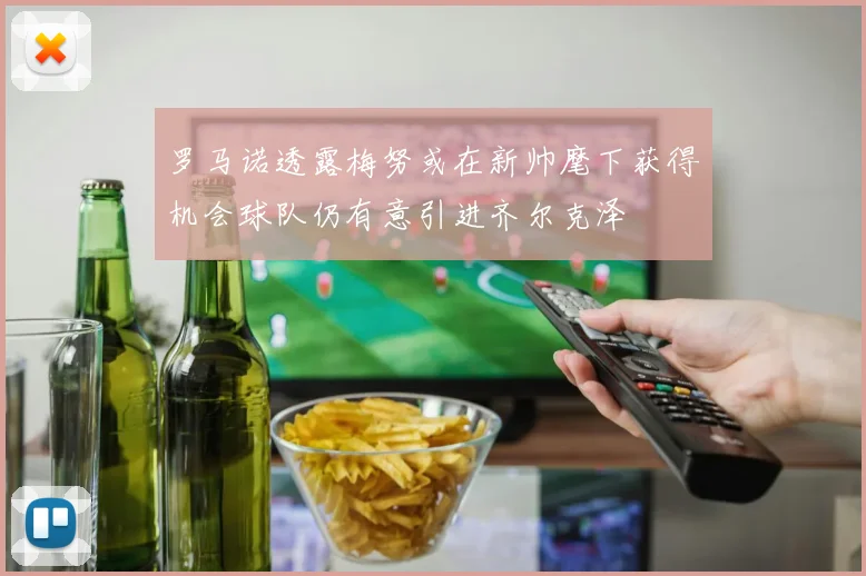 罗马诺透露梅努或在新帅麾下获得机会球队仍有意引进齐尔克泽