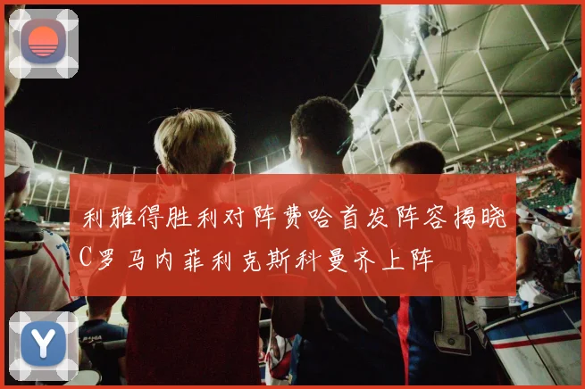 利雅得胜利对阵费哈首发阵容揭晓C罗马内菲利克斯科曼齐上阵