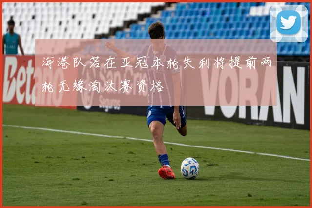 海港队若在亚冠本轮失利将提前两轮无缘淘汰赛资格