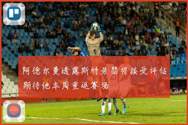 阿德尔曼透露斯特劳瑟将接受评估期待他本周重返赛场