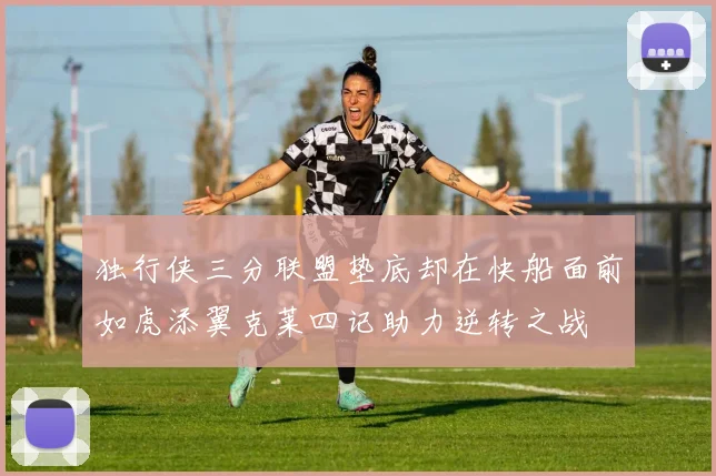独行侠三分联盟垫底却在快船面前如虎添翼克莱四记助力逆转之战