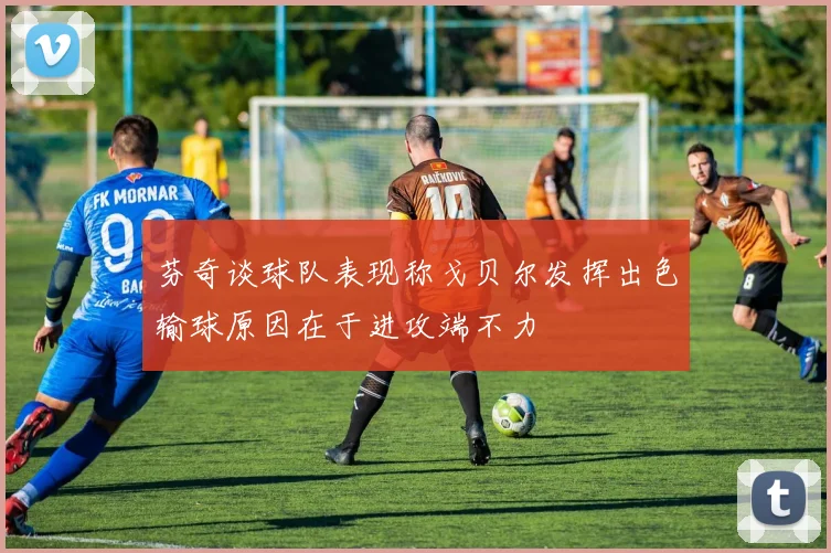 芬奇谈球队表现称戈贝尔发挥出色输球原因在于进攻端不力