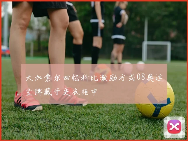 大加索尔回忆科比激励方式08奥运金牌藏于更衣柜中