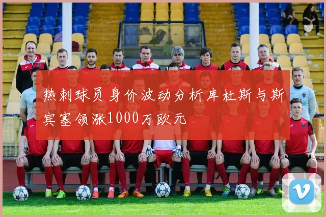 热刺球员身价波动分析库杜斯与斯宾塞领涨1000万欧元