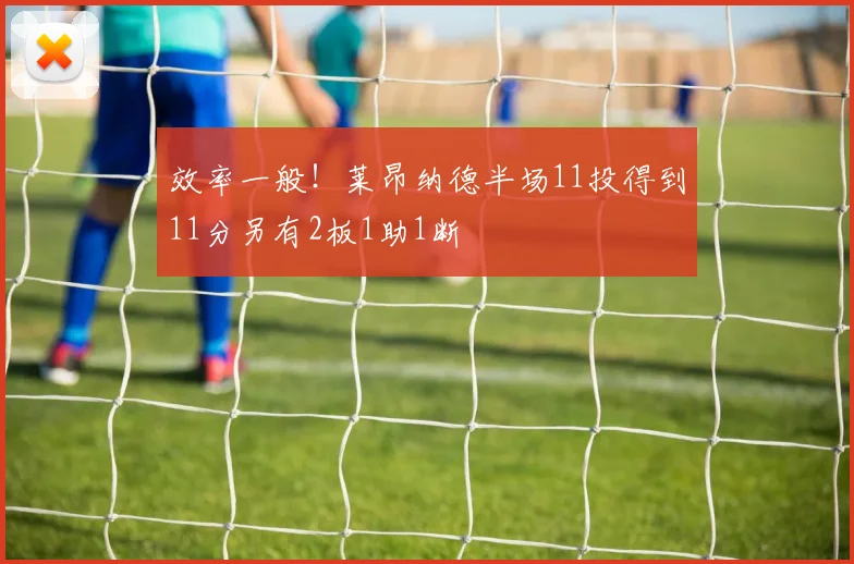 效率一般！莱昂纳德半场11投得到11分另有2板1助1断