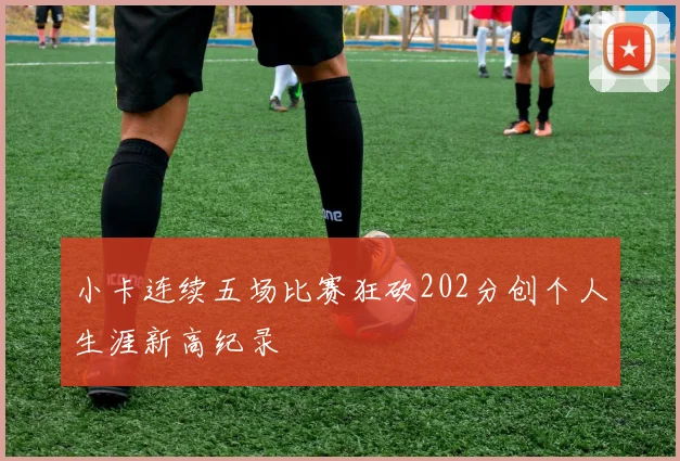 小卡连续五场比赛狂砍202分创个人生涯新高纪录