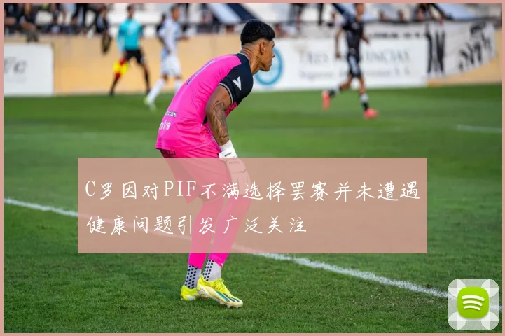 C罗因对PIF不满选择罢赛并未遭遇健康问题引发广泛关注