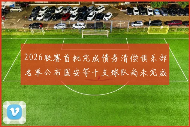 2026联赛首批完成债务清偿俱乐部名单公布国安等十支球队尚未完成清偿