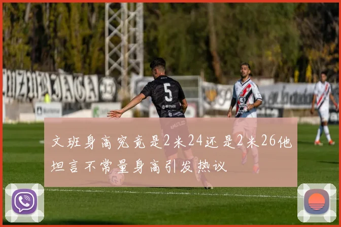 文班身高究竟是2米24还是2米26他坦言不常量身高引发热议