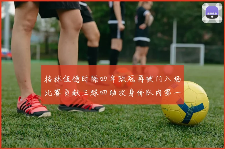 格林伍德时隔四年欧冠再破门八场比赛贡献三球四助攻身价队内第一