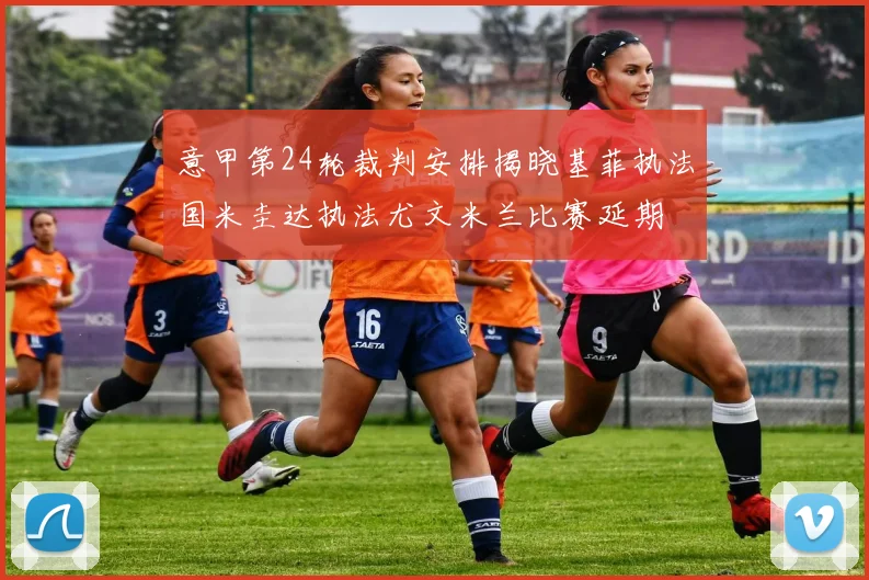 意甲第24轮裁判安排揭晓基菲执法国米圭达执法尤文米兰比赛延期