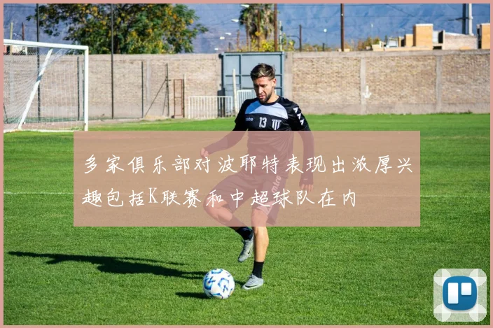 多家俱乐部对波耶特表现出浓厚兴趣包括K联赛和中超球队在内