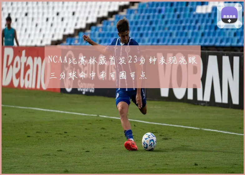 NCAA比赛林葳首发23分钟表现亮眼三分球命中率可圈可点