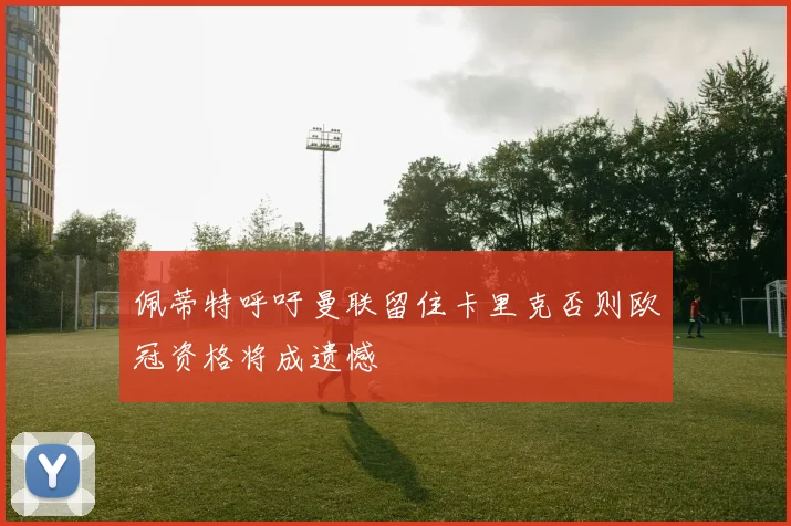 佩蒂特呼吁曼联留住卡里克否则欧冠资格将成遗憾