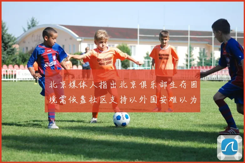 北京媒体人指出北京俱乐部生存困境需依靠社区支持以外国安难以为继