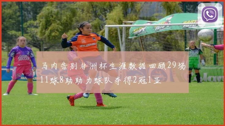 马内告别非洲杯生涯数据回顾29场11球8助助力球队夺得2冠1亚