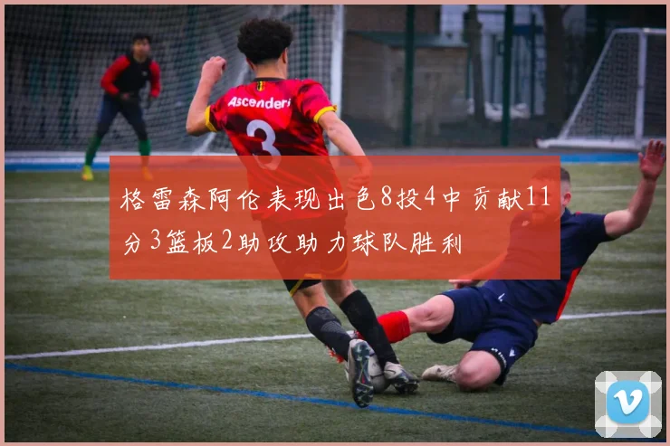 格雷森阿伦表现出色8投4中贡献11分3篮板2助攻助力球队胜利