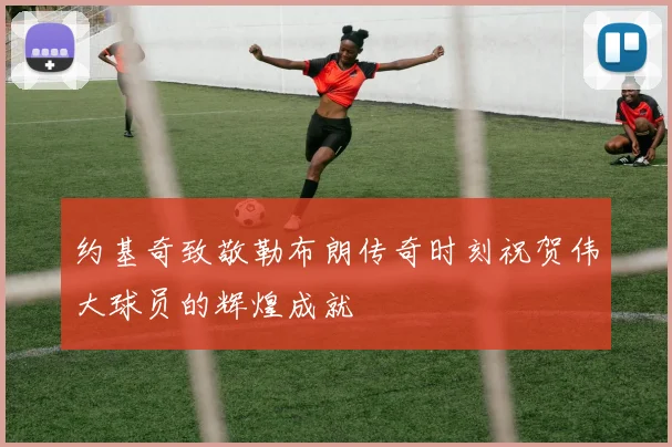 约基奇致敬勒布朗传奇时刻祝贺伟大球员的辉煌成就