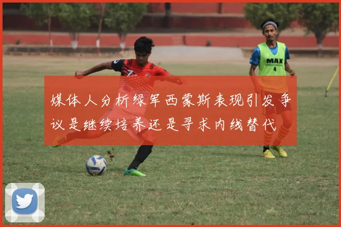 媒体人分析绿军西蒙斯表现引发争议是继续培养还是寻求内线替代