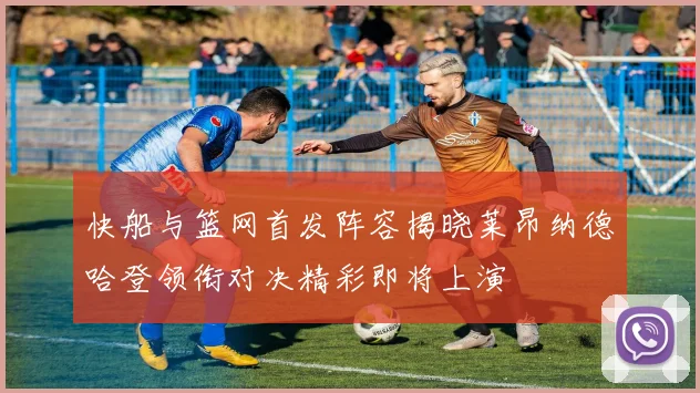快船与篮网首发阵容揭晓莱昂纳德哈登领衔对决精彩即将上演