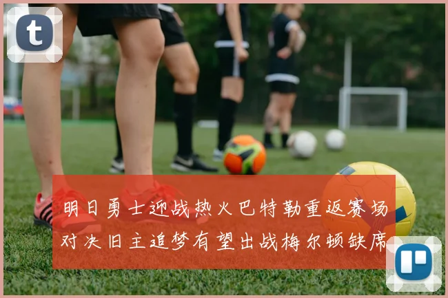 明日勇士迎战热火巴特勒重返赛场对决旧主追梦有望出战梅尔顿缺席