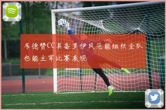 韦德赞CC具备罗伊风范能组织全队也能主宰比赛表现