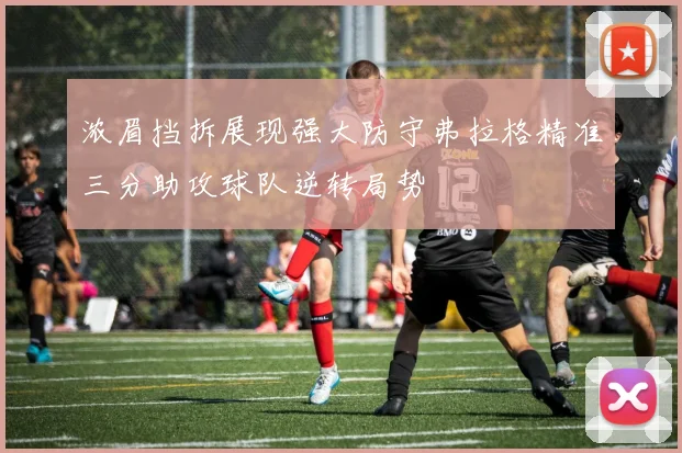 浓眉挡拆展现强大防守弗拉格精准三分助攻球队逆转局势