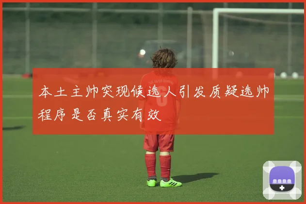 本土主帅突现候选人引发质疑选帅程序是否真实有效