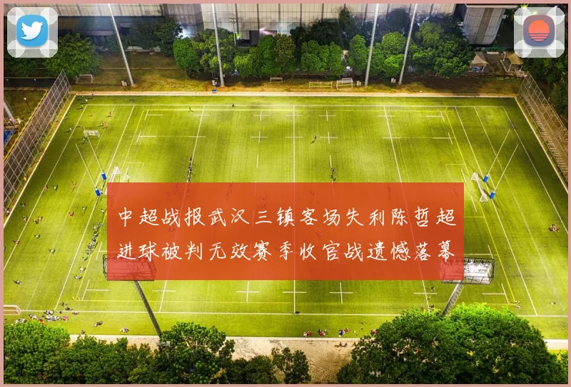 中超战报武汉三镇客场失利陈哲超进球被判无效赛季收官战遗憾落幕