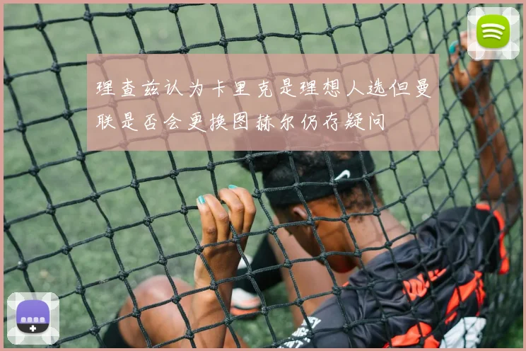 理查兹认为卡里克是理想人选但曼联是否会更换图赫尔仍存疑问