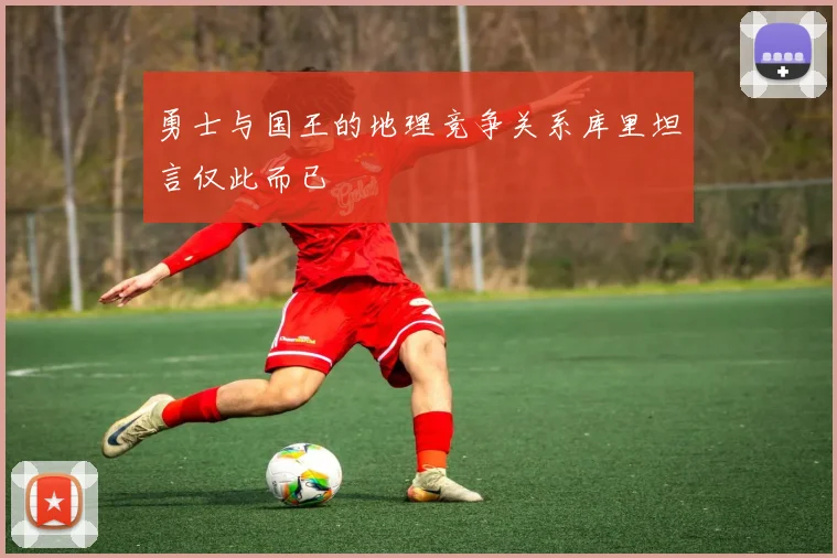 勇士与国王的地理竞争关系库里坦言仅此而已