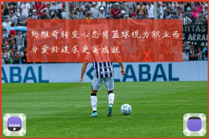 约维奇转变心态将篮球视为职业而非爱好追求更高成就