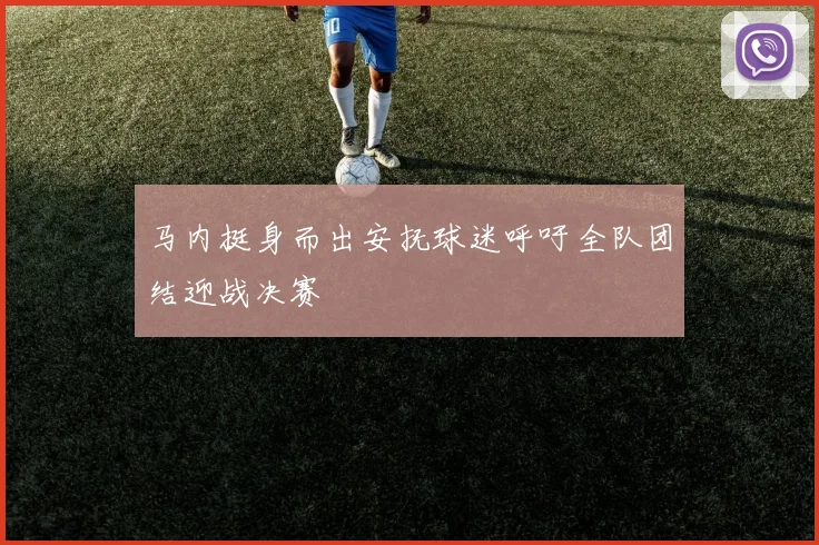 马内挺身而出安抚球迷呼吁全队团结迎战决赛