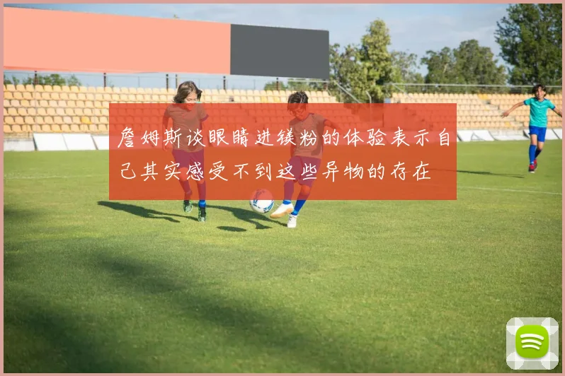 詹姆斯谈眼睛进镁粉的体验表示自己其实感受不到这些异物的存在