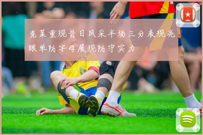 克莱重现昔日风采半场三分表现亮眼单防字母展现防守实力