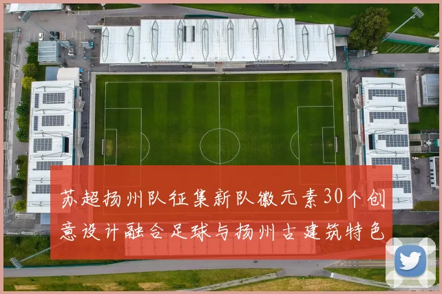 苏超扬州队征集新队徽元素30个创意设计融合足球与扬州古建筑特色