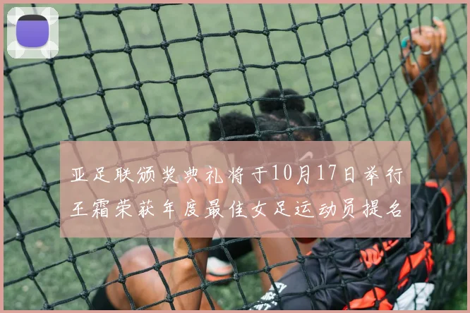 亚足联颁奖典礼将于10月17日举行王霜荣获年度最佳女足运动员提名