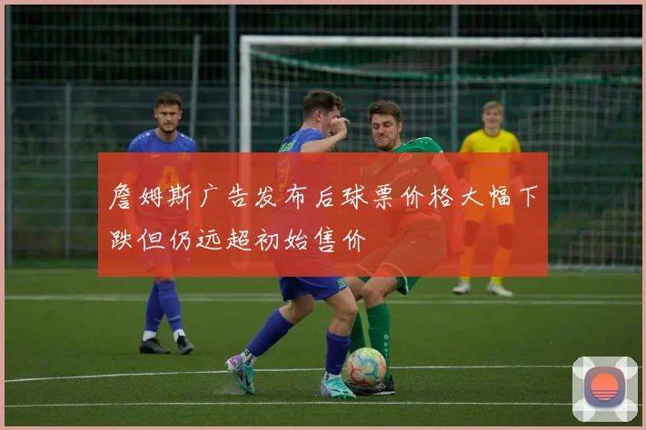 詹姆斯广告发布后球票价格大幅下跌但仍远超初始售价