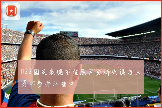 U22国足表现不佳原因分析失误与人员不整并非借口
