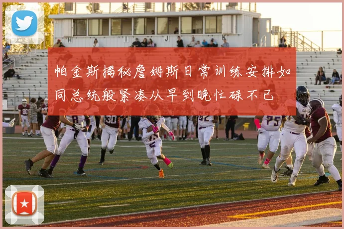 帕金斯揭秘詹姆斯日常训练安排如同总统般紧凑从早到晚忙碌不已