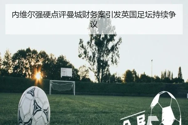 内维尔强硬点评曼城财务案引发英国足坛持续争议（bandao）